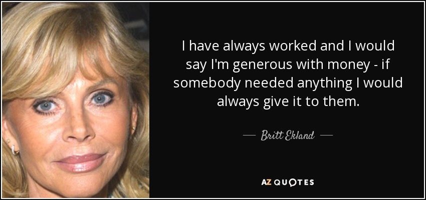 I have always worked and I would say I'm generous with money - if somebody needed anything I would always give it to them. - Britt Ekland