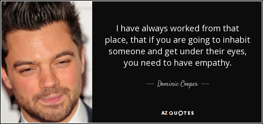 I have always worked from that place, that if you are going to inhabit someone and get under their eyes, you need to have empathy. - Dominic Cooper