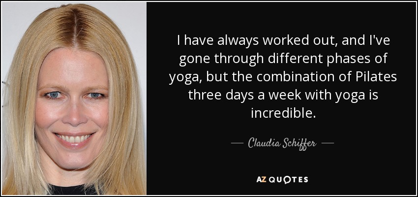 I have always worked out, and I've gone through different phases of yoga, but the combination of Pilates three days a week with yoga is incredible. - Claudia Schiffer