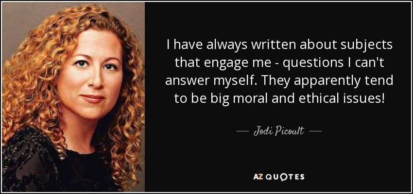 I have always written about subjects that engage me - questions I can't answer myself. They apparently tend to be big moral and ethical issues! - Jodi Picoult