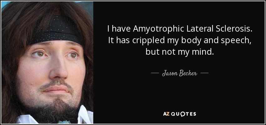 I have Amyotrophic Lateral Sclerosis. It has crippled my body and speech, but not my mind. - Jason Becker