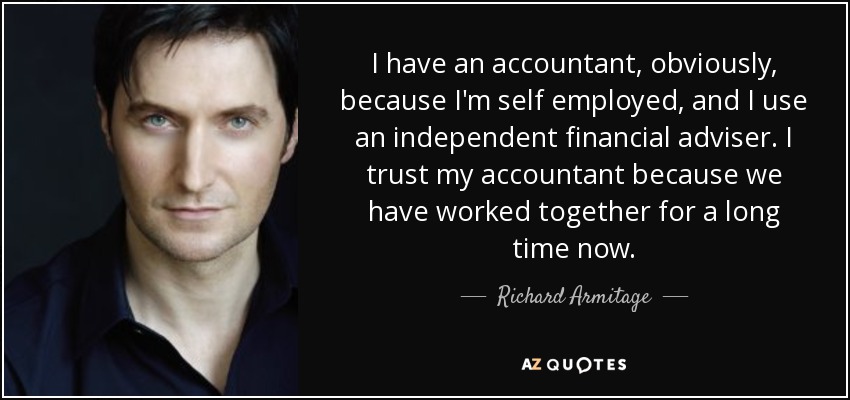 I have an accountant, obviously, because I'm self employed, and I use an independent financial adviser. I trust my accountant because we have worked together for a long time now. - Richard Armitage