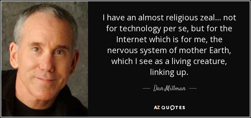 I have an almost religious zeal... not for technology per se, but for the Internet which is for me, the nervous system of mother Earth, which I see as a living creature, linking up. - Dan Millman