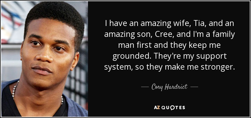 I have an amazing wife, Tia, and an amazing son, Cree, and I'm a family man first and they keep me grounded. They're my support system, so they make me stronger. - Cory Hardrict
