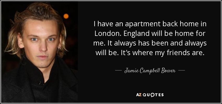 I have an apartment back home in London. England will be home for me. It always has been and always will be. It's where my friends are. - Jamie Campbell Bower
