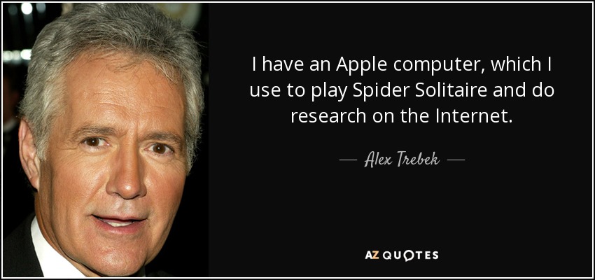 I have an Apple computer, which I use to play Spider Solitaire and do research on the Internet. - Alex Trebek