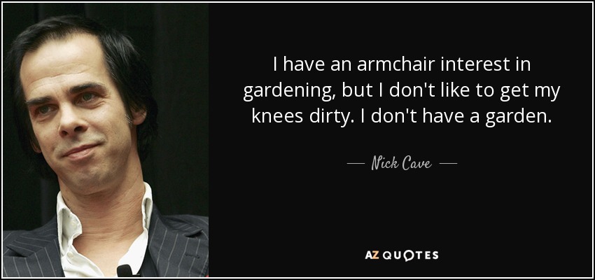 I have an armchair interest in gardening, but I don't like to get my knees dirty. I don't have a garden. - Nick Cave