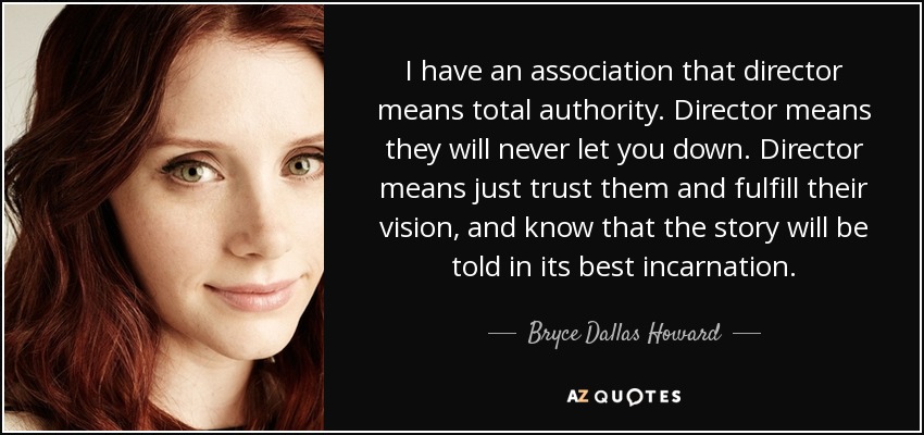 I have an association that director means total authority. Director means they will never let you down. Director means just trust them and fulfill their vision, and know that the story will be told in its best incarnation. - Bryce Dallas Howard