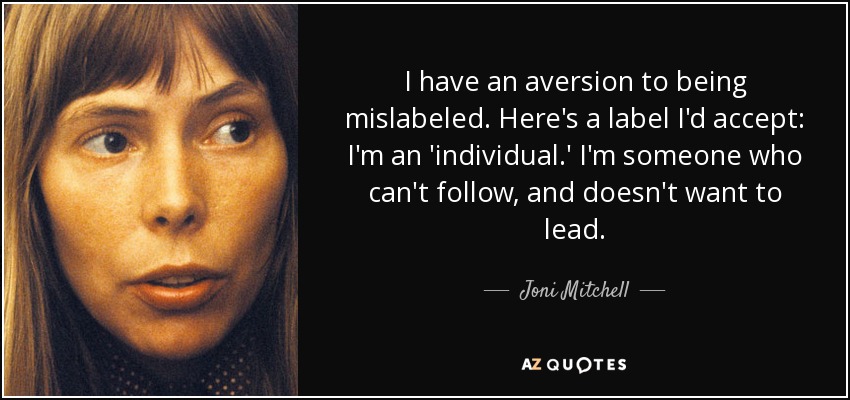 I have an aversion to being mislabeled. Here's a label I'd accept: I'm an 'individual.' I'm someone who can't follow, and doesn't want to lead. - Joni Mitchell