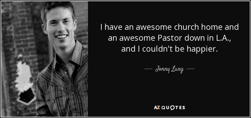 I have an awesome church home and an awesome Pastor down in L.A., and I couldn't be happier. - Jonny Lang