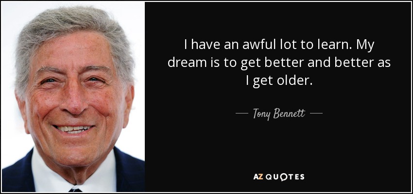 I have an awful lot to learn. My dream is to get better and better as I get older. - Tony Bennett