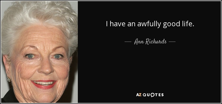 I have an awfully good life. - Ann Richards