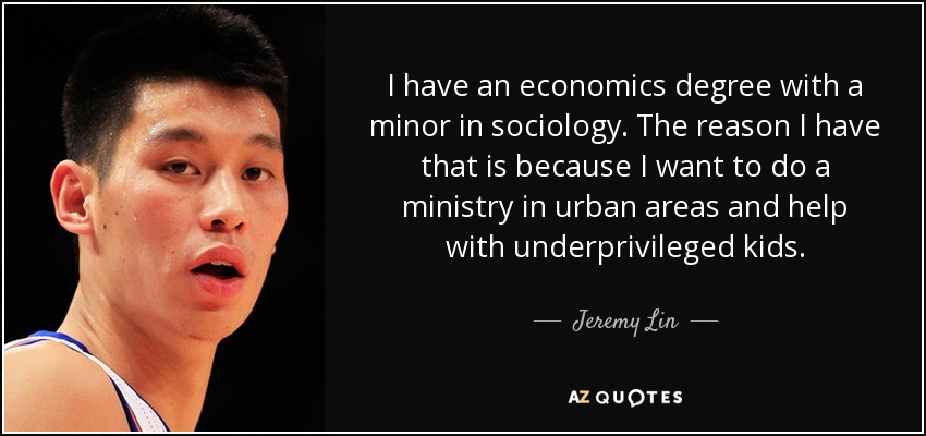 I have an economics degree with a minor in sociology. The reason I have that is because I want to do a ministry in urban areas and help with underprivileged kids. - Jeremy Lin