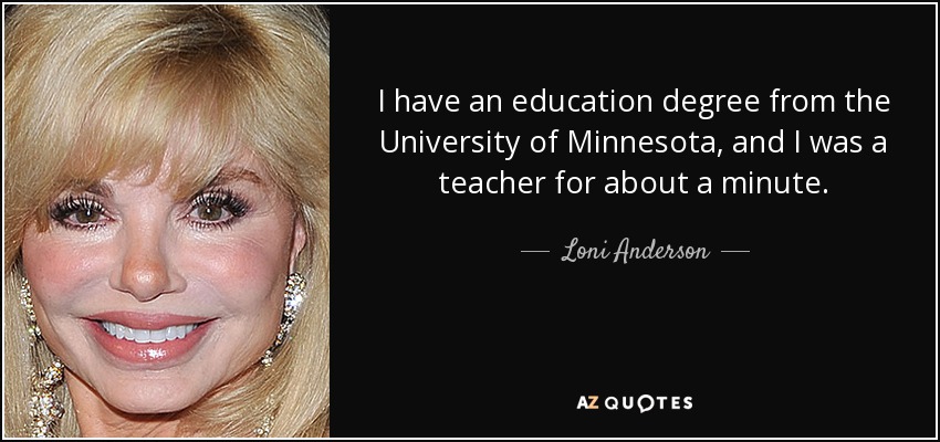I have an education degree from the University of Minnesota, and I was a teacher for about a minute. - Loni Anderson