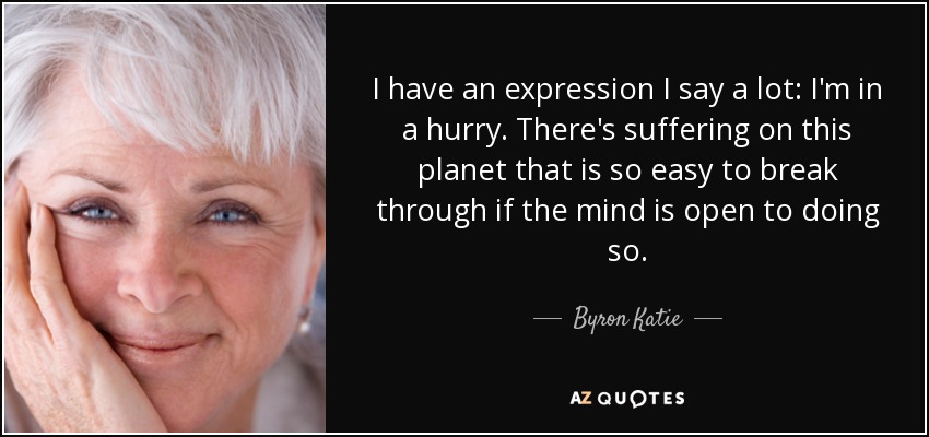 I have an expression I say a lot: I'm in a hurry. There's suffering on this planet that is so easy to break through if the mind is open to doing so. - Byron Katie