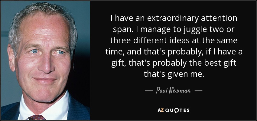 I have an extraordinary attention span. I manage to juggle two or three different ideas at the same time, and that's probably, if I have a gift, that's probably the best gift that's given me. - Paul Newman