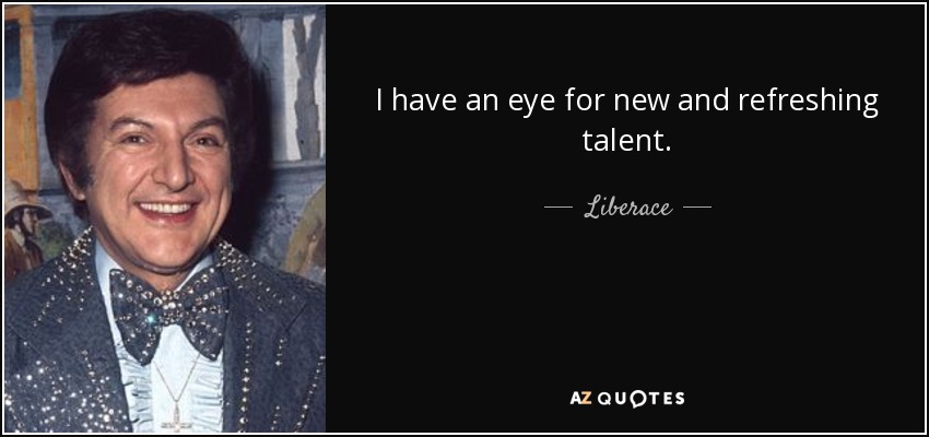 I have an eye for new and refreshing talent. - Liberace