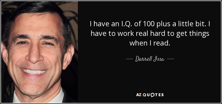 I have an I.Q. of 100 plus a little bit. I have to work real hard to get things when I read. - Darrell Issa