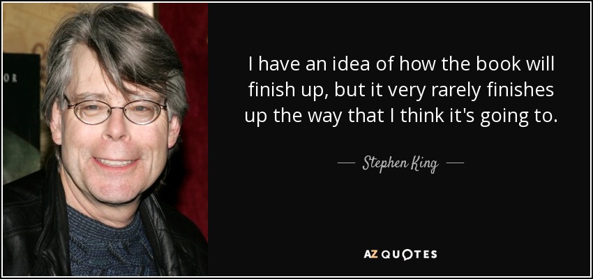 I have an idea of how the book will finish up, but it very rarely finishes up the way that I think it's going to. - Stephen King