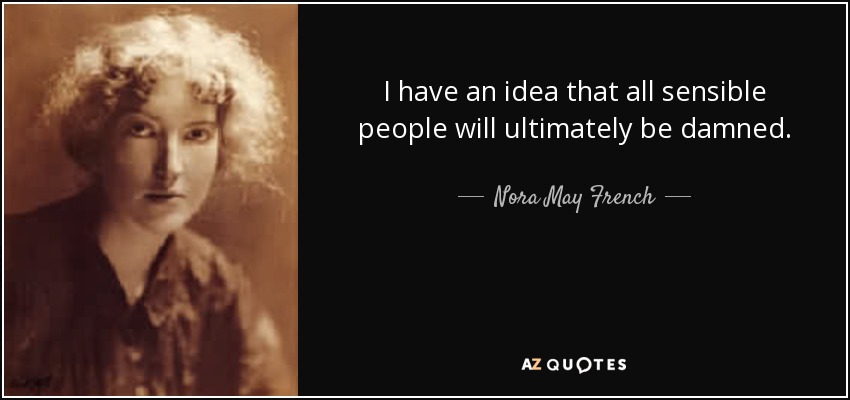 I have an idea that all sensible people will ultimately be damned. - Nora May French