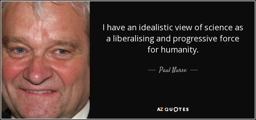 I have an idealistic view of science as a liberalising and progressive force for humanity. - Paul Nurse