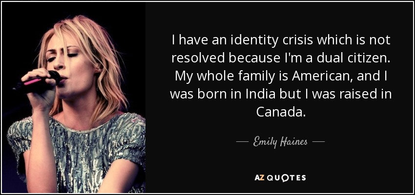 I have an identity crisis which is not resolved because I'm a dual citizen. My whole family is American, and I was born in India but I was raised in Canada. - Emily Haines