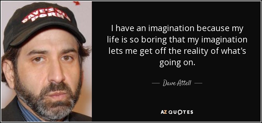 I have an imagination because my life is so boring that my imagination lets me get off the reality of what's going on. - Dave Attell