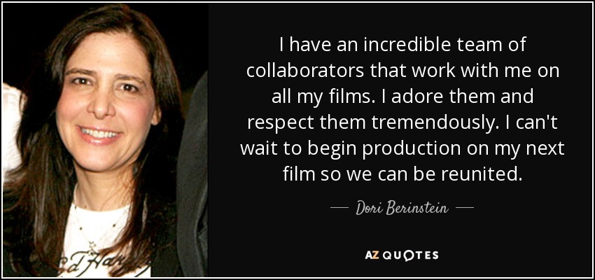 I have an incredible team of collaborators that work with me on all my films. I adore them and respect them tremendously. I can't wait to begin production on my next film so we can be reunited. - Dori Berinstein
