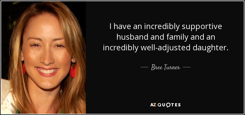 I have an incredibly supportive husband and family and an incredibly well-adjusted daughter. - Bree Turner