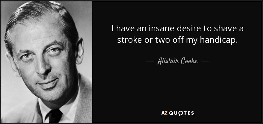 I have an insane desire to shave a stroke or two off my handicap. - Alistair Cooke