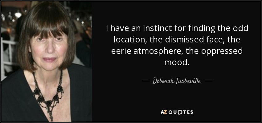 I have an instinct for finding the odd location, the dismissed face, the eerie atmosphere, the oppressed mood. - Deborah Turbeville