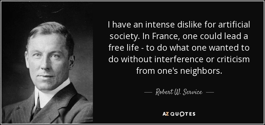I have an intense dislike for artificial society. In France, one could lead a free life - to do what one wanted to do without interference or criticism from one's neighbors. - Robert W. Service