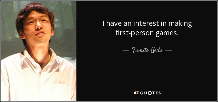 I have an interest in making first-person games. - Fumito Ueda