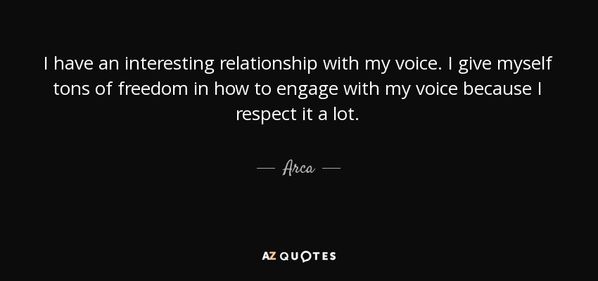 I have an interesting relationship with my voice. I give myself tons of freedom in how to engage with my voice because I respect it a lot. - Arca