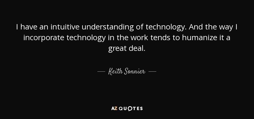 I have an intuitive understanding of technology. And the way I incorporate technology in the work tends to humanize it a great deal. - Keith Sonnier