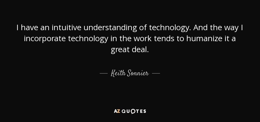I have an intuitive understanding of technology. And the way I incorporate technology in the work tends to humanize it a great deal. - Keith Sonnier