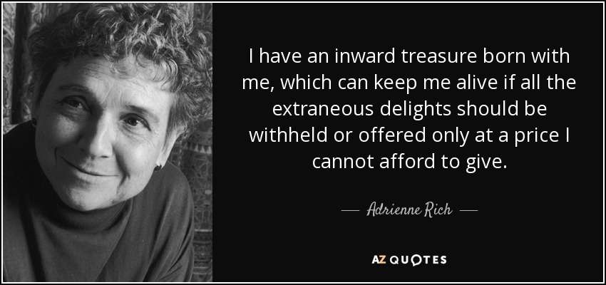 I have an inward treasure born with me, which can keep me alive if all the extraneous delights should be withheld or offered only at a price I cannot afford to give. - Adrienne Rich