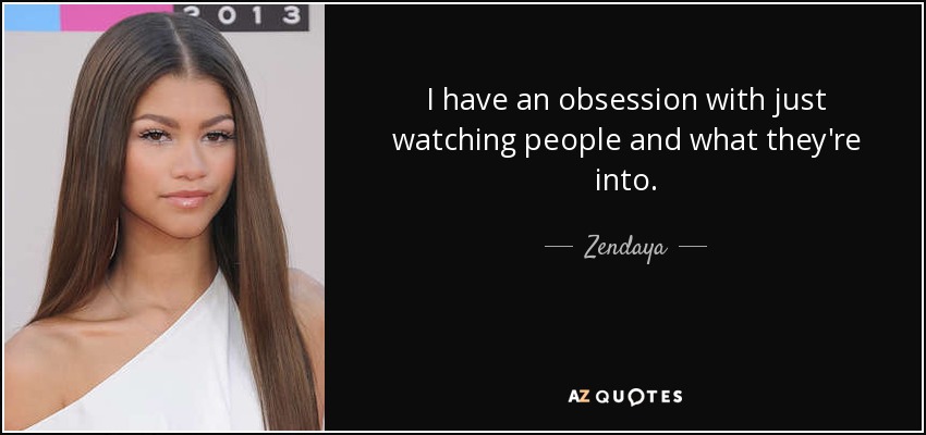 I have an obsession with just watching people and what they're into. - Zendaya