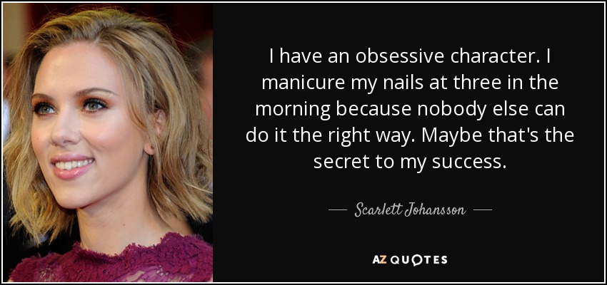 I have an obsessive character. I manicure my nails at three in the morning because nobody else can do it the right way. Maybe that's the secret to my success. - Scarlett Johansson