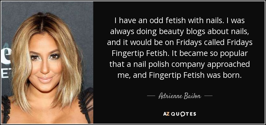 I have an odd fetish with nails. I was always doing beauty blogs about nails, and it would be on Fridays called Fridays Fingertip Fetish. It became so popular that a nail polish company approached me, and Fingertip Fetish was born. - Adrienne Bailon