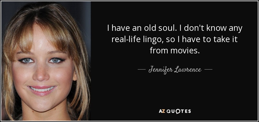 I have an old soul. I don't know any real-life lingo, so I have to take it from movies. - Jennifer Lawrence