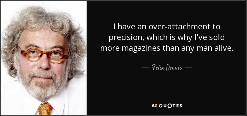 I have an over-attachment to precision, which is why I've sold more magazines than any man alive. - Felix Dennis