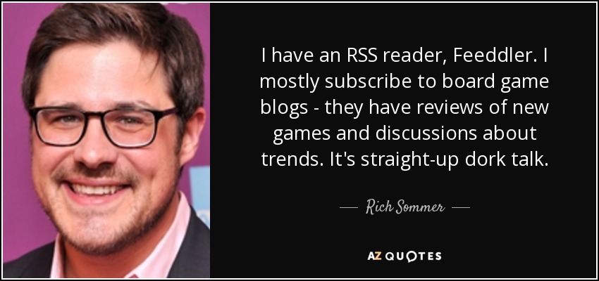 I have an RSS reader, Feeddler. I mostly subscribe to board game blogs - they have reviews of new games and discussions about trends. It's straight-up dork talk. - Rich Sommer