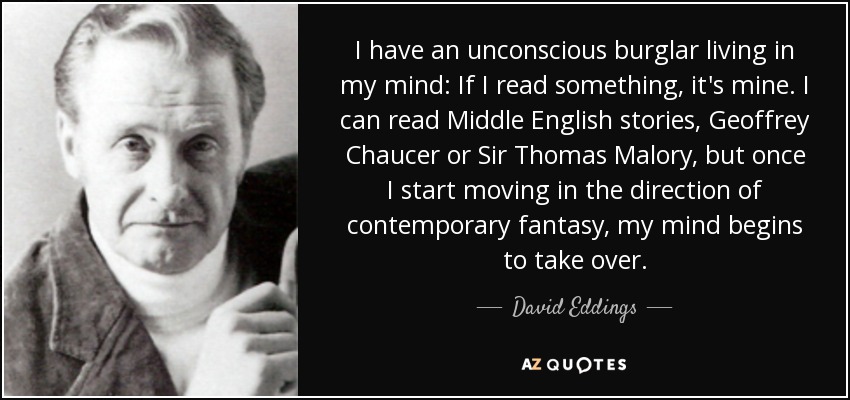 I have an unconscious burglar living in my mind: If I read something, it's mine. I can read Middle English stories, Geoffrey Chaucer or Sir Thomas Malory, but once I start moving in the direction of contemporary fantasy, my mind begins to take over. - David Eddings