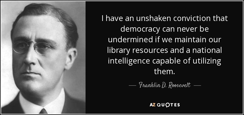 I have an unshaken conviction that democracy can never be undermined if we maintain our library resources and a national intelligence capable of utilizing them. - Franklin D. Roosevelt