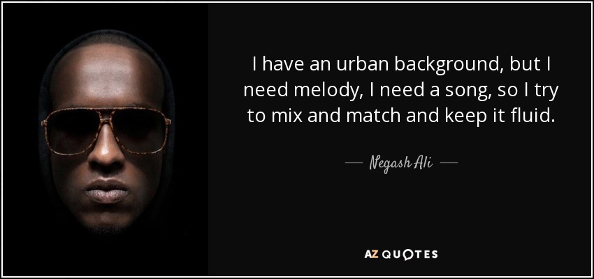 I have an urban background, but I need melody, I need a song, so I try to mix and match and keep it fluid. - Negash Ali