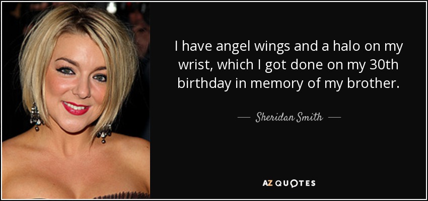 I have angel wings and a halo on my wrist, which I got done on my 30th birthday in memory of my brother. - Sheridan Smith