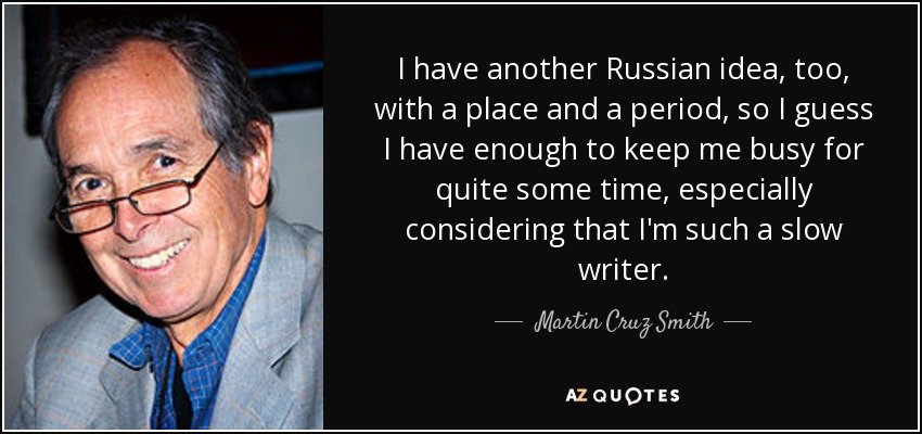 I have another Russian idea, too, with a place and a period, so I guess I have enough to keep me busy for quite some time, especially considering that I'm such a slow writer. - Martin Cruz Smith