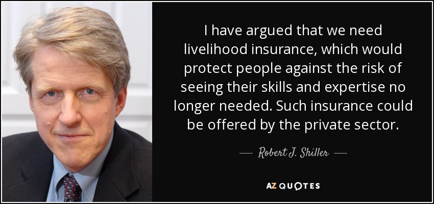 I have argued that we need livelihood insurance, which would protect people against the risk of seeing their skills and expertise no longer needed. Such insurance could be offered by the private sector. - Robert J. Shiller