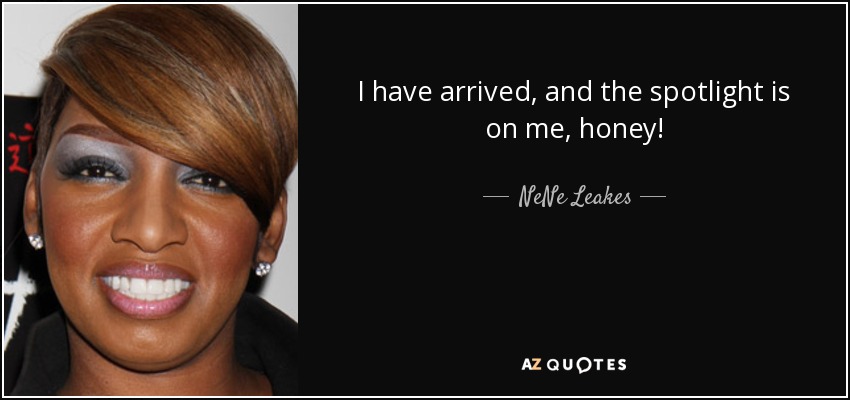 I have arrived, and the spotlight is on me, honey! - NeNe Leakes